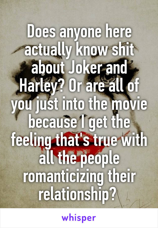 Does anyone here actually know shit about Joker and Harley? Or are all of you just into the movie because I get the feeling that's true with all the people romanticizing their relationship? 