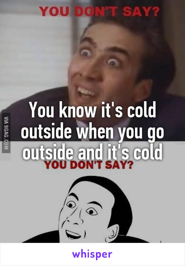 You know it's cold outside when you go outside and it's cold