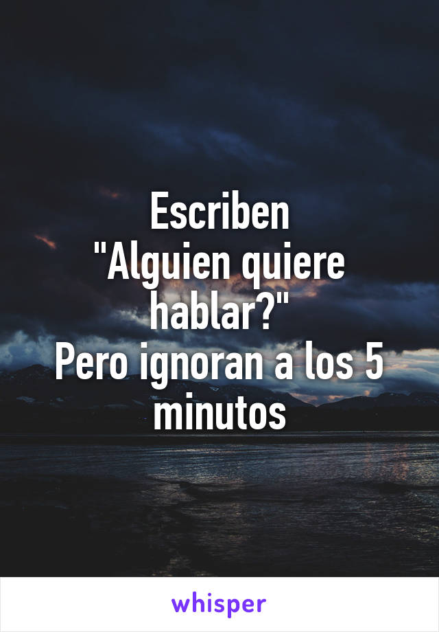 Escriben
"Alguien quiere hablar?"
Pero ignoran a los 5 minutos