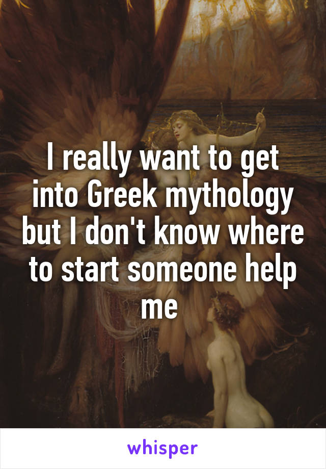 I really want to get into Greek mythology but I don't know where to start someone help me 