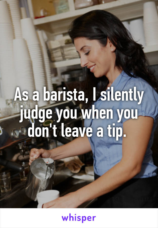 As a barista, I silently judge you when you don't leave a tip. 