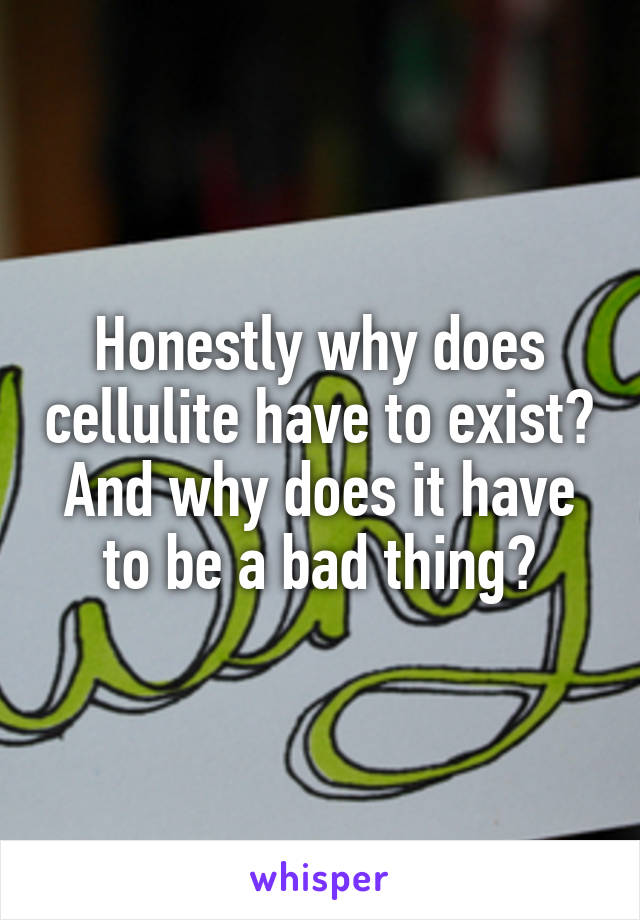 Honestly why does cellulite have to exist? And why does it have to be a bad thing?