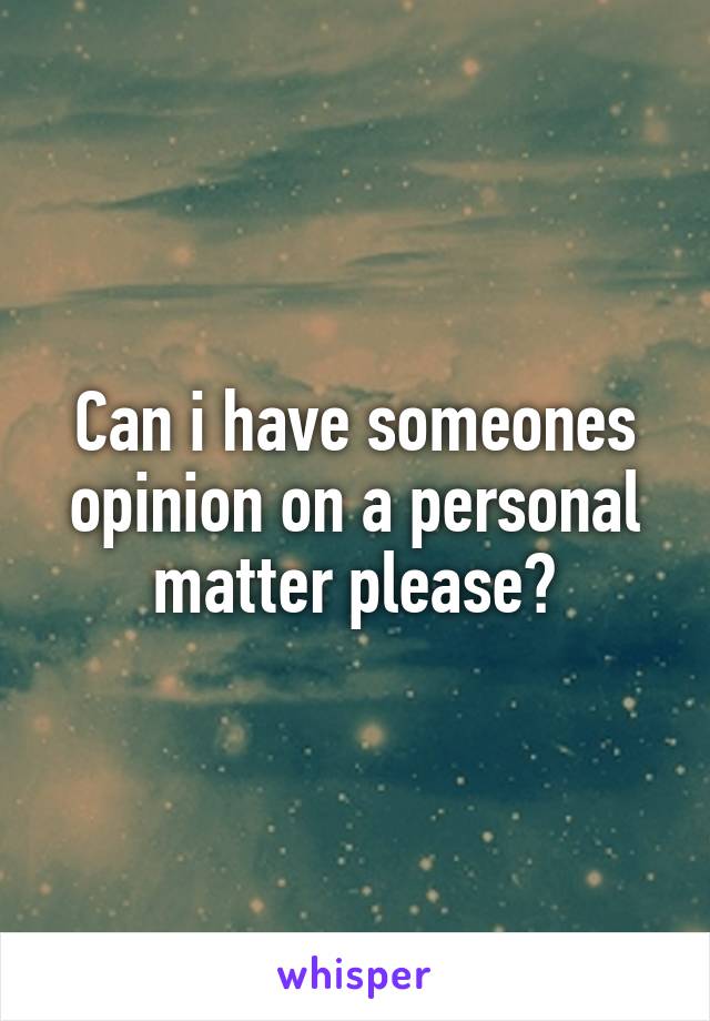 Can i have someones opinion on a personal matter please?