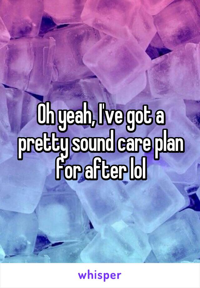 Oh yeah, I've got a pretty sound care plan for after lol