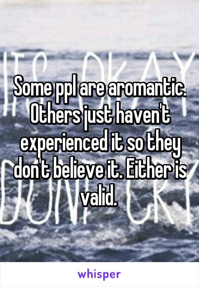 Some ppl are aromantic. Others just haven't experienced it so they don't believe it. Either is valid. 