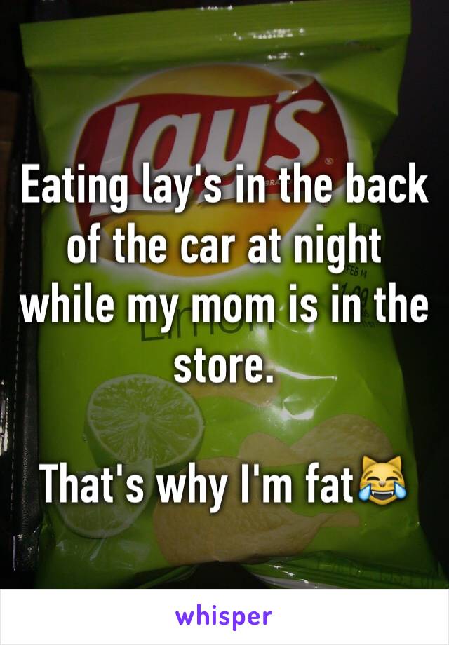 Eating lay's in the back of the car at night while my mom is in the store.

That's why I'm fat😹