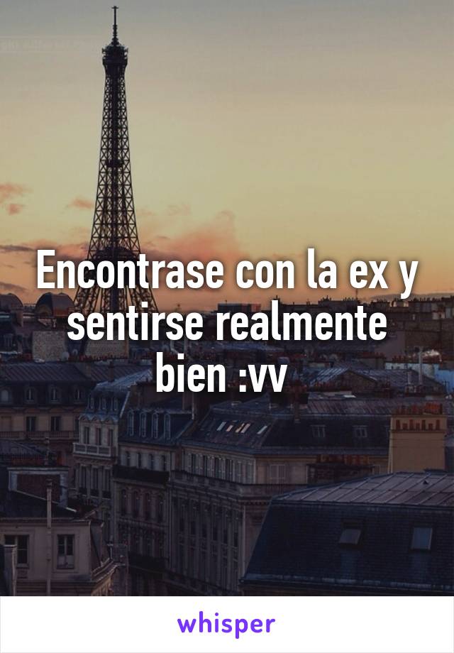 Encontrase con la ex y sentirse realmente bien :vv 