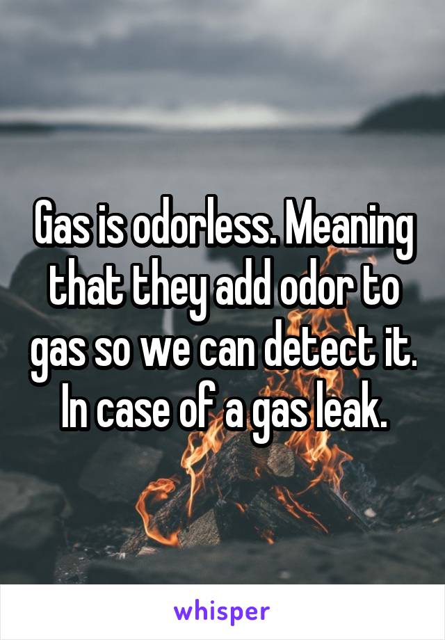 Gas is odorless. Meaning that they add odor to gas so we can detect it. In case of a gas leak.