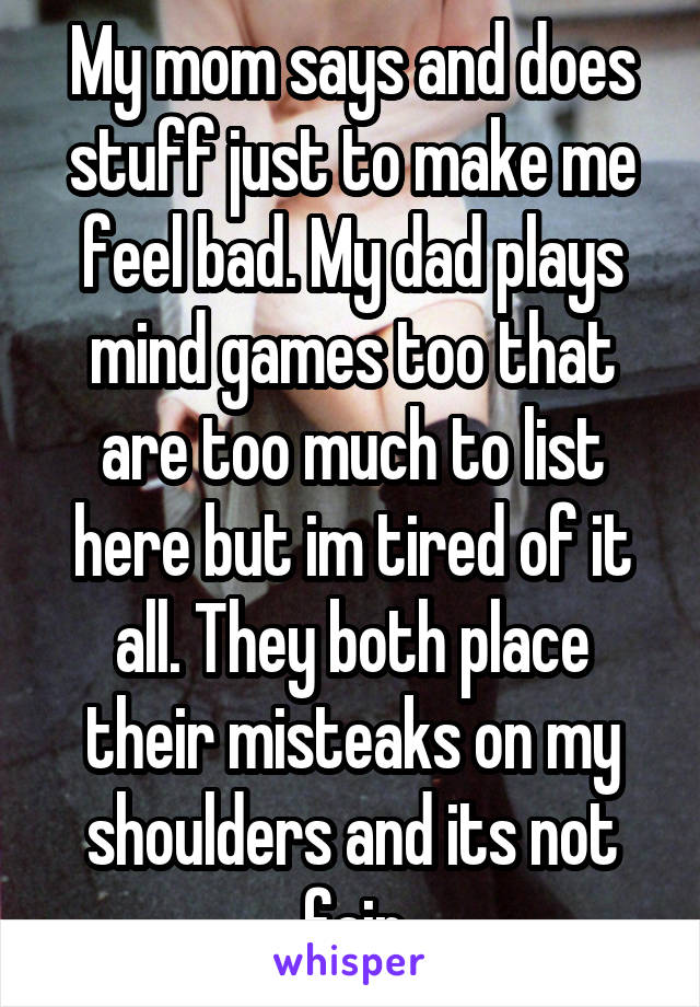 My mom says and does stuff just to make me feel bad. My dad plays mind games too that are too much to list here but im tired of it all. They both place their misteaks on my shoulders and its not fair