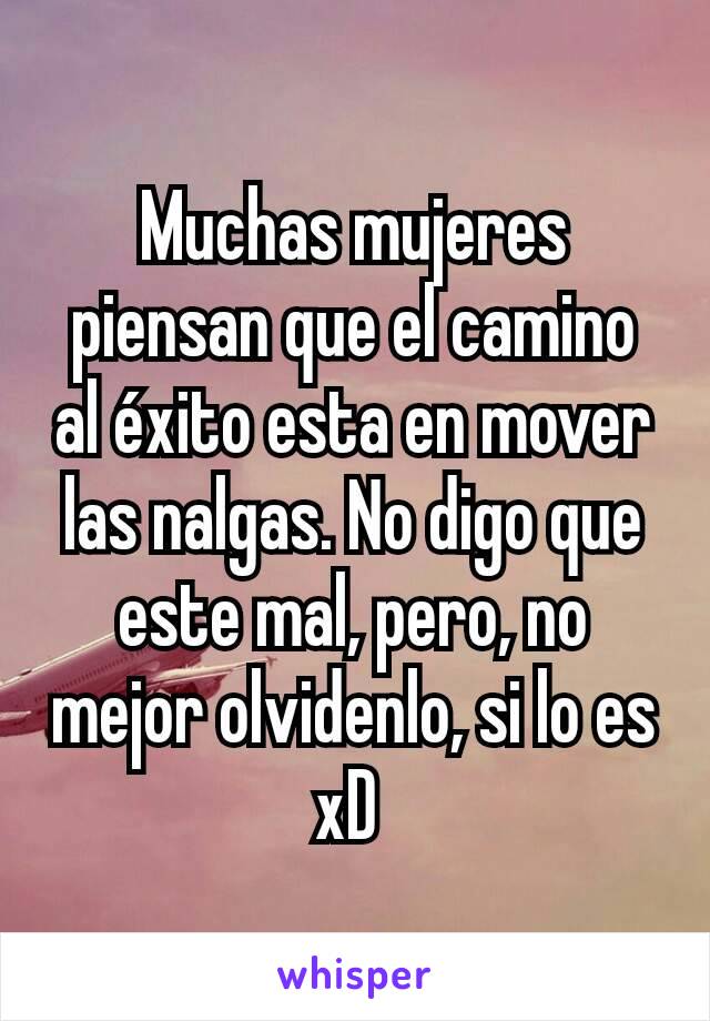 Muchas mujeres piensan que el camino al éxito esta en mover las nalgas. No digo que este mal, pero, no mejor olvidenlo, si lo es xD 