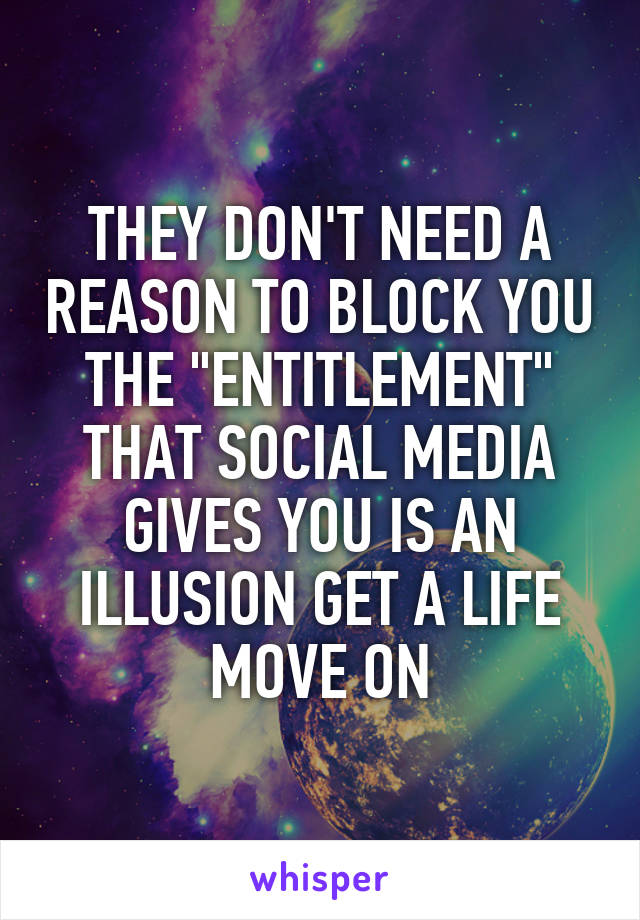 THEY DON'T NEED A REASON TO BLOCK YOU THE "ENTITLEMENT" THAT SOCIAL MEDIA GIVES YOU IS AN ILLUSION GET A LIFE
MOVE ON