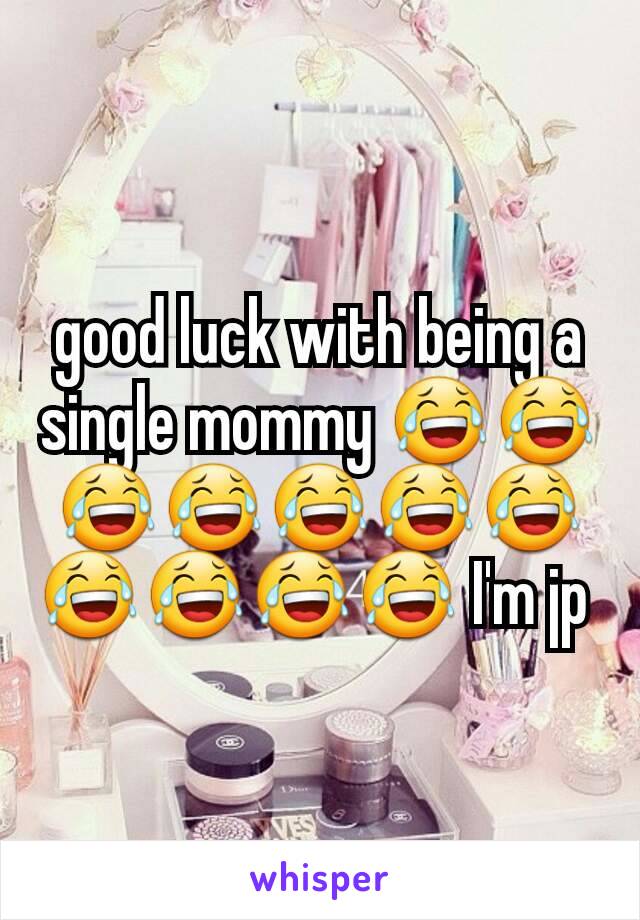 good luck with being a single mommy 😂😂😂😂😂😂😂😂😂😂😂 I'm jp 