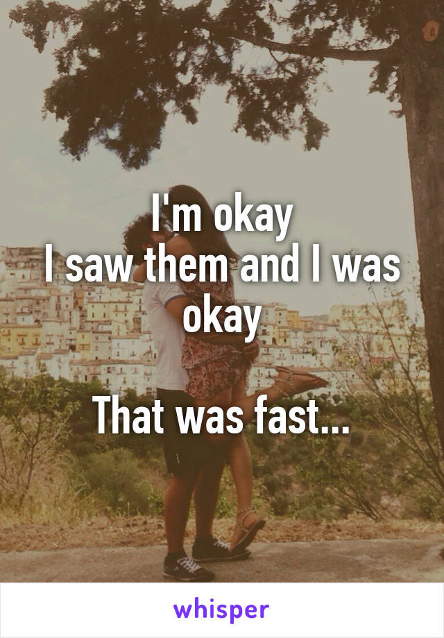 I'm okay
I saw them and I was okay

That was fast...