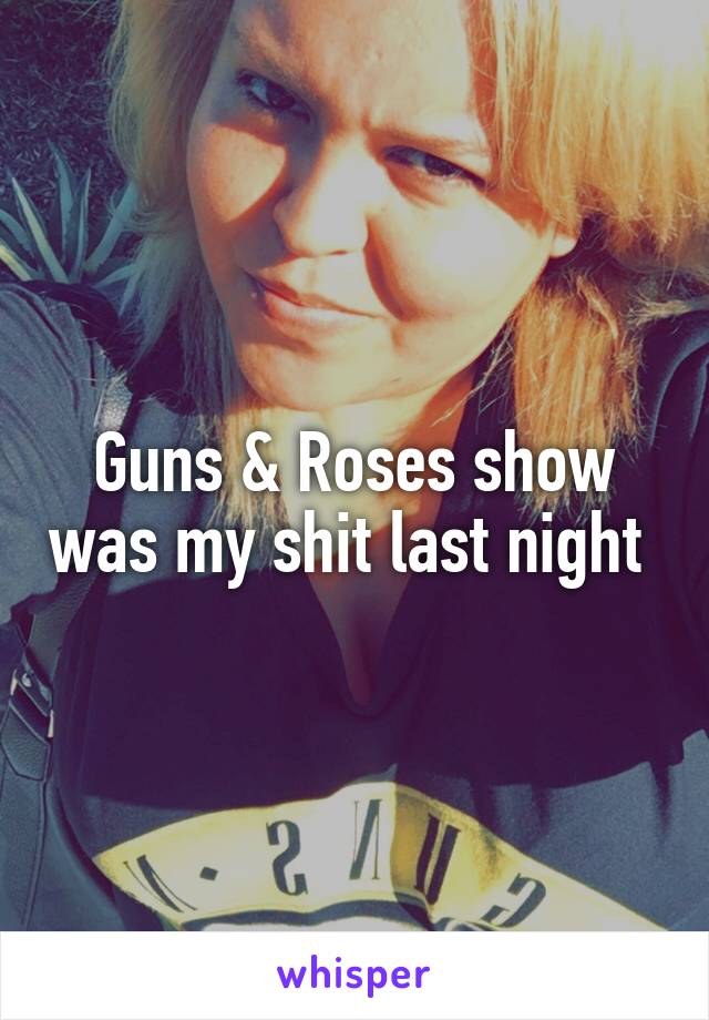 Guns & Roses show was my shit last night 