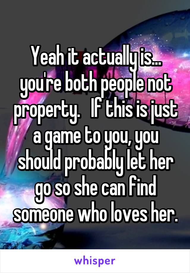 Yeah it actually is... you're both people not property.   If this is just a game to you, you should probably let her go so she can find someone who loves her.