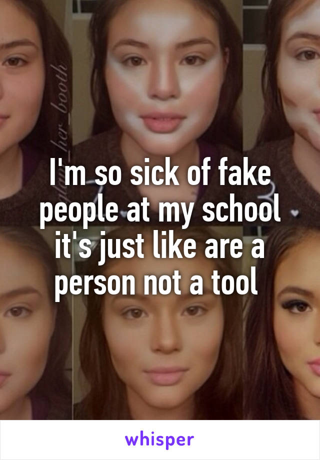 I'm so sick of fake people at my school it's just like are a person not a tool 