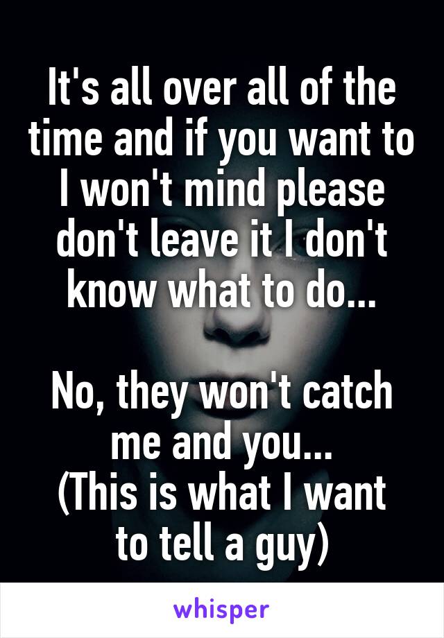 It's all over all of the time and if you want to I won't mind please don't leave it I don't know what to do...

No, they won't catch me and you...
(This is what I want to tell a guy)