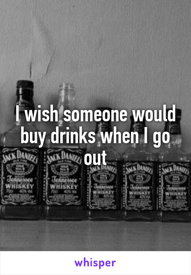 I wish someone would buy drinks when I go out