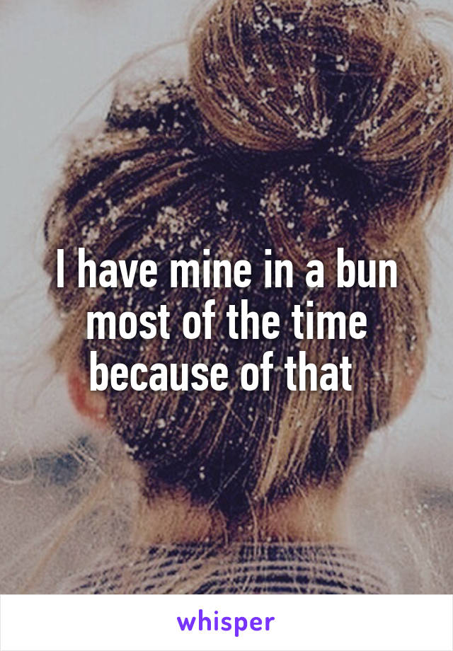 I have mine in a bun most of the time because of that 
