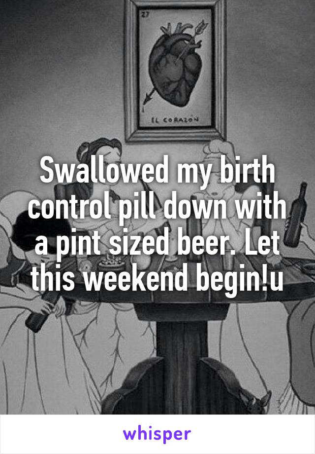 Swallowed my birth control pill down with a pint sized beer. Let this weekend begin!u