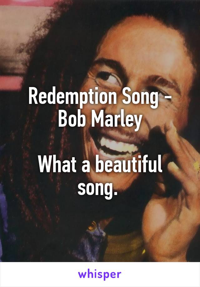 Redemption Song - Bob Marley

What a beautiful song. 