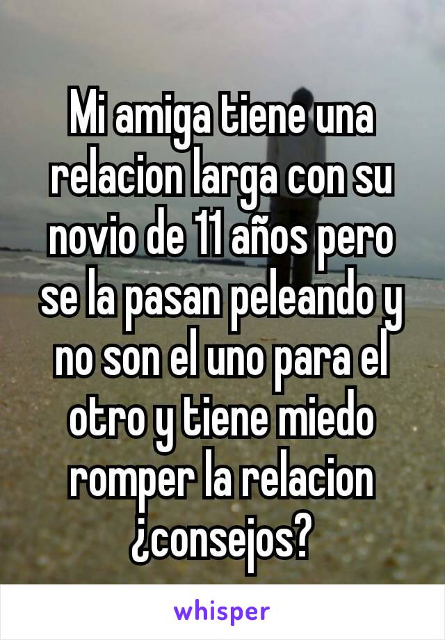 Mi amiga tiene una relacion larga con su novio de 11 años pero se la pasan peleando y no son el uno para el otro y tiene miedo romper la relacion  ¿consejos?