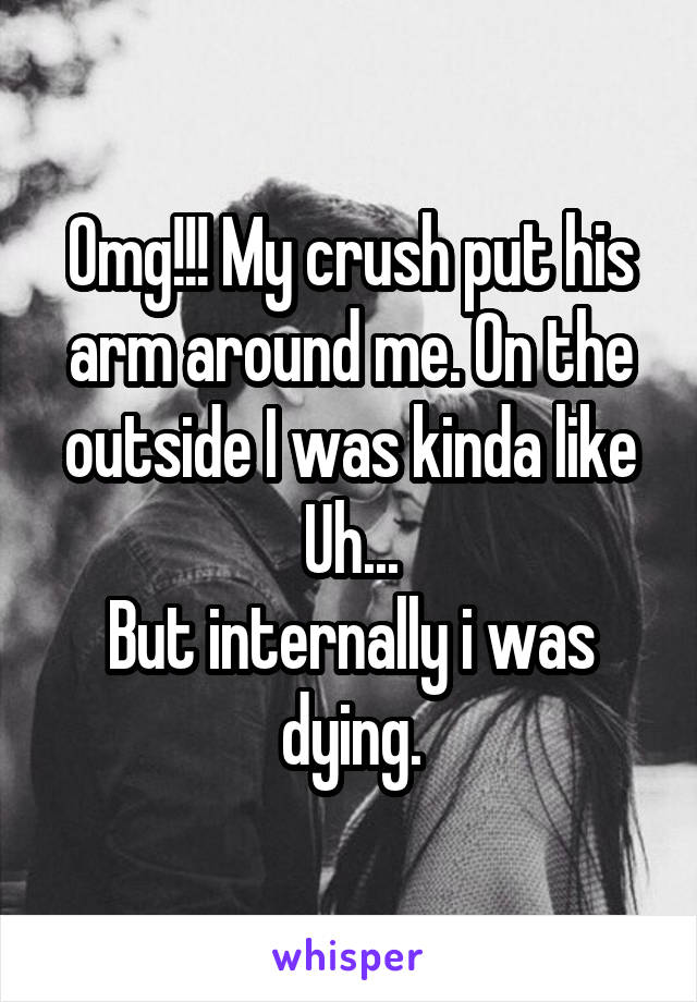 Omg!!! My crush put his arm around me. On the outside I was kinda like
Uh...
But internally i was dying.