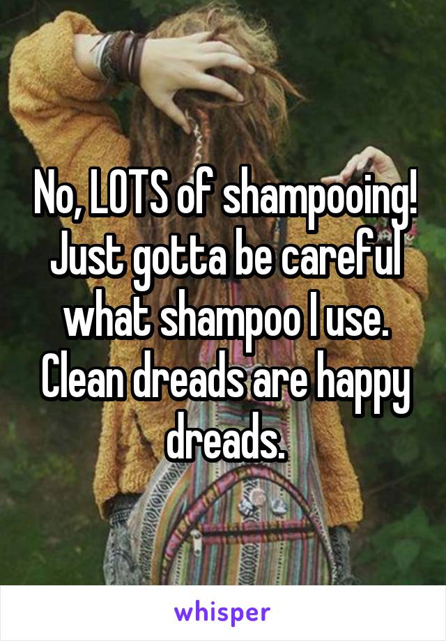 No, LOTS of shampooing! Just gotta be careful what shampoo I use. Clean dreads are happy dreads.