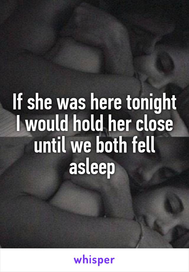 If she was here tonight I would hold her close until we both fell asleep 