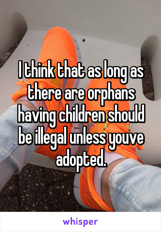 I think that as long as there are orphans having children should be illegal unless youve adopted.