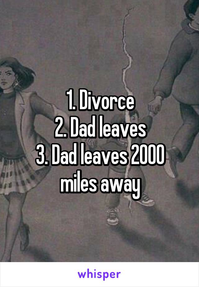 1. Divorce
2. Dad leaves
3. Dad leaves 2000 miles away