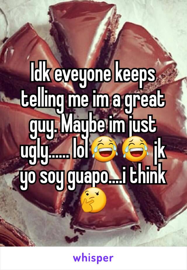 Idk eveyone keeps telling me im a great guy. Maybe im just ugly...... lol😂😂 jk yo soy guapo....i think 🤔