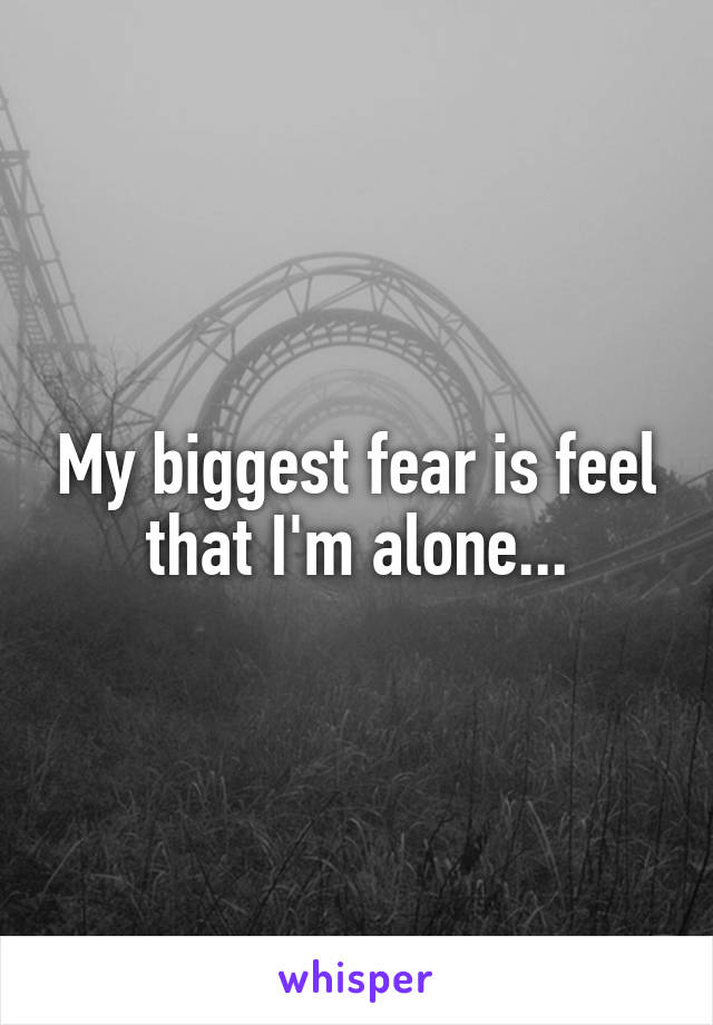 My biggest fear is feel that I'm alone...