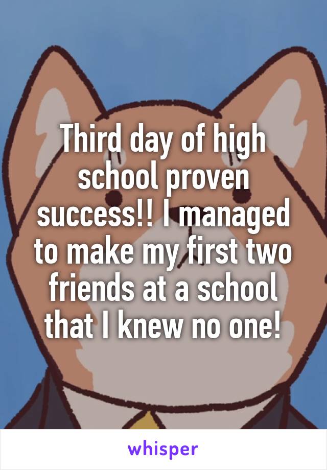 Third day of high school proven success!! I managed to make my first two friends at a school that I knew no one!