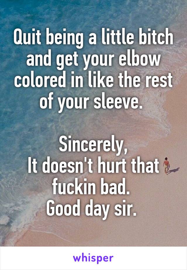 Quit being a little bitch and get your elbow colored in like the rest of your sleeve. 

Sincerely,
It doesn't hurt that fuckin bad. 
Good day sir. 
