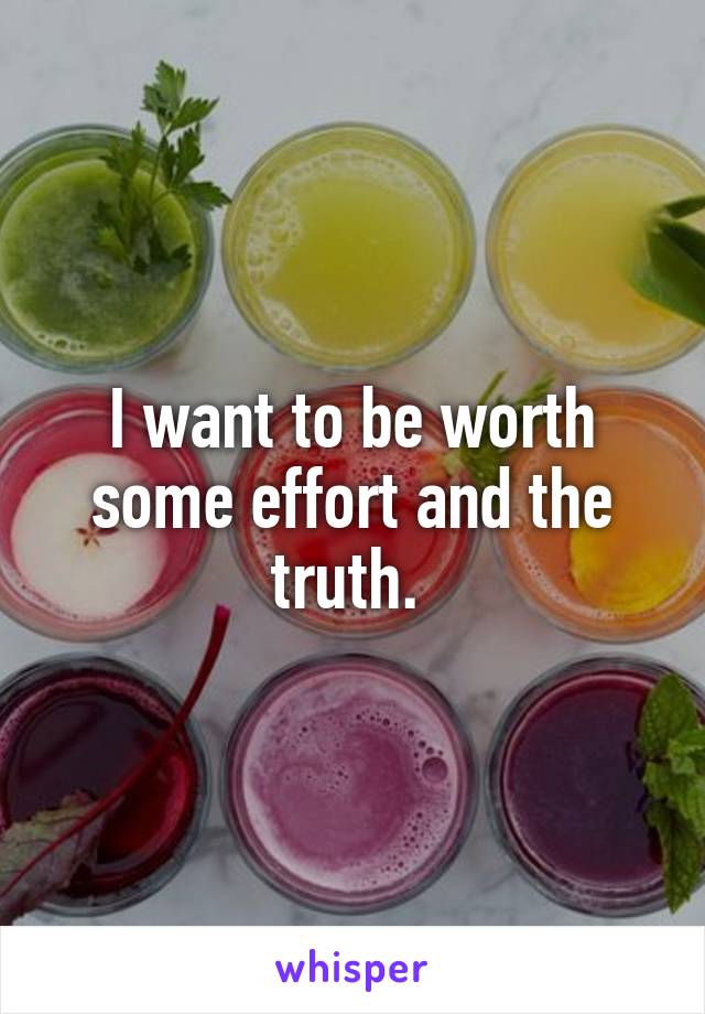 I want to be worth some effort and the truth. 