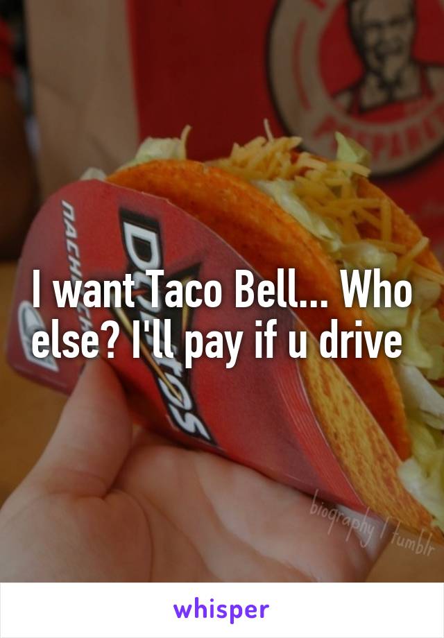 I want Taco Bell... Who else? I'll pay if u drive 