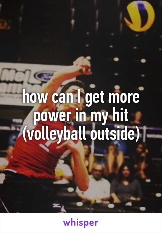 how can I get more power in my hit (volleyball outside)