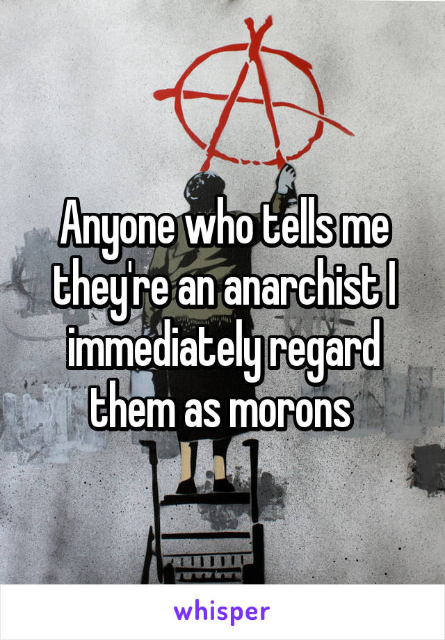 Anyone who tells me they're an anarchist I immediately regard them as morons 