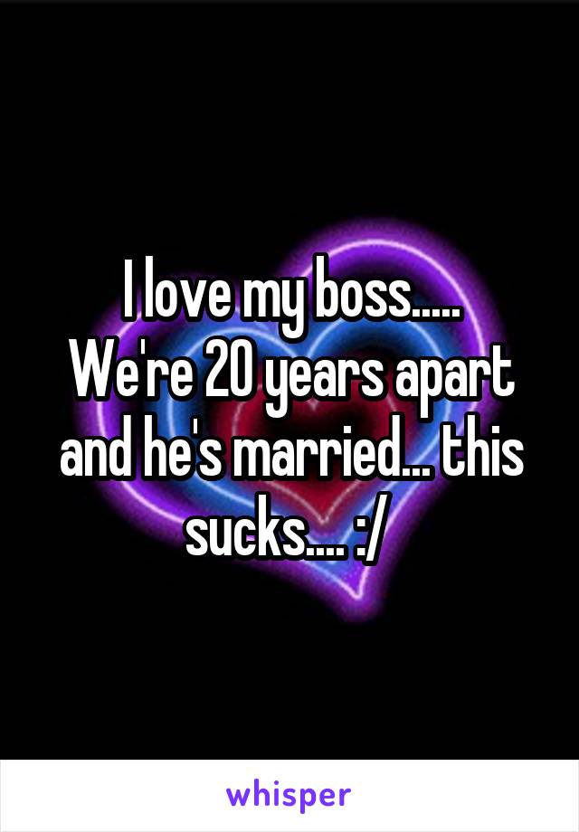 I love my boss.....
We're 20 years apart and he's married... this sucks.... :/ 