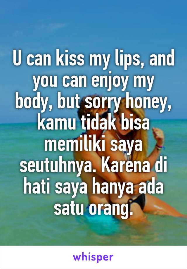 U can kiss my lips, and you can enjoy my body, but sorry honey, kamu tidak bisa memiliki saya seutuhnya. Karena di hati saya hanya ada satu orang.