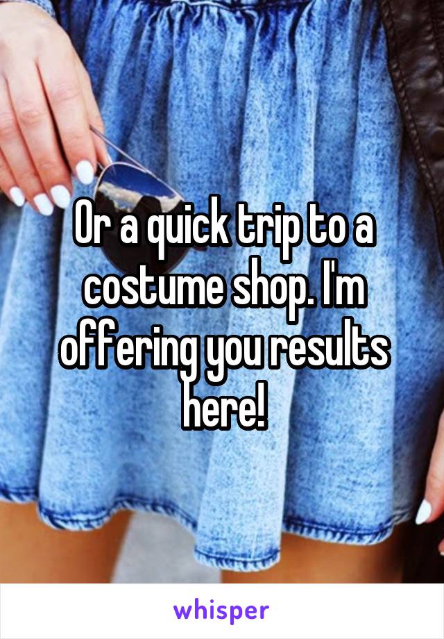 Or a quick trip to a costume shop. I'm offering you results here!