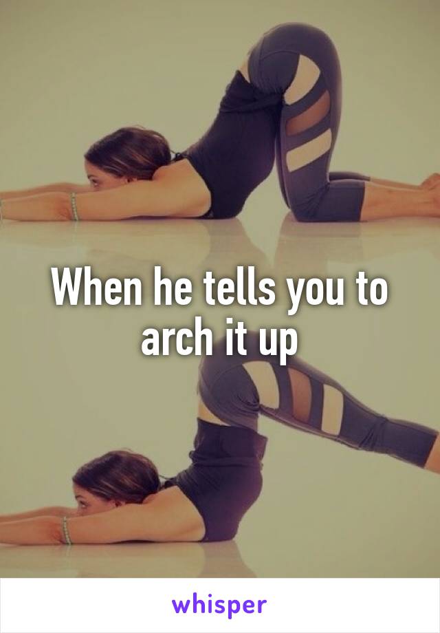 When he tells you to arch it up