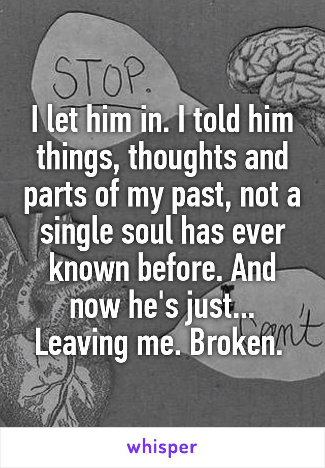 I let him in. I told him things, thoughts and parts of my past, not a single soul has ever known before. And now he's just... Leaving me. Broken. 