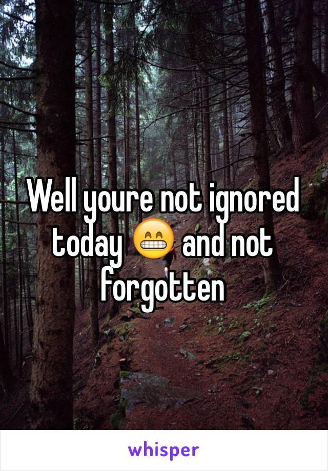 Well youre not ignored today 😁 and not forgotten 