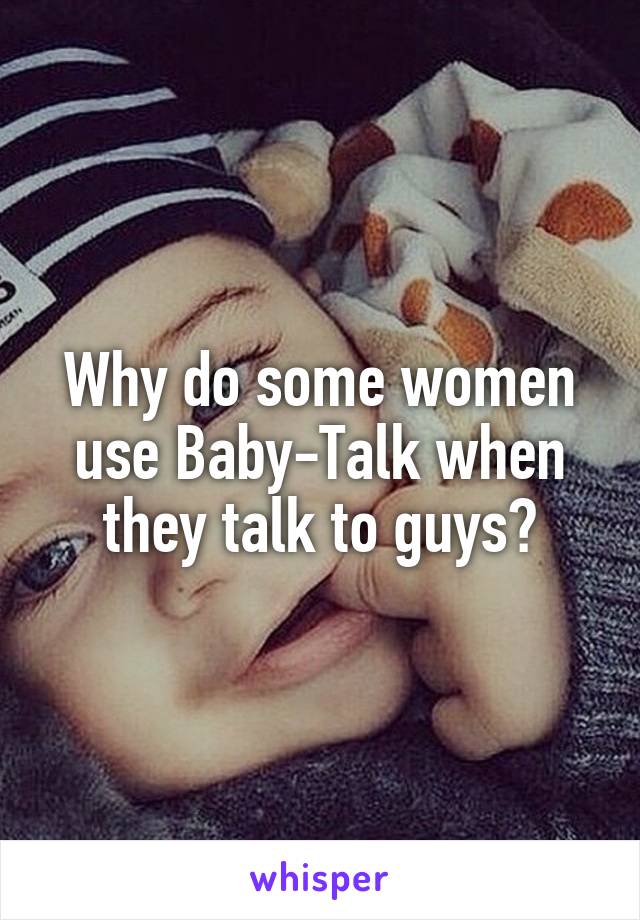 Why do some women use Baby-Talk when they talk to guys?