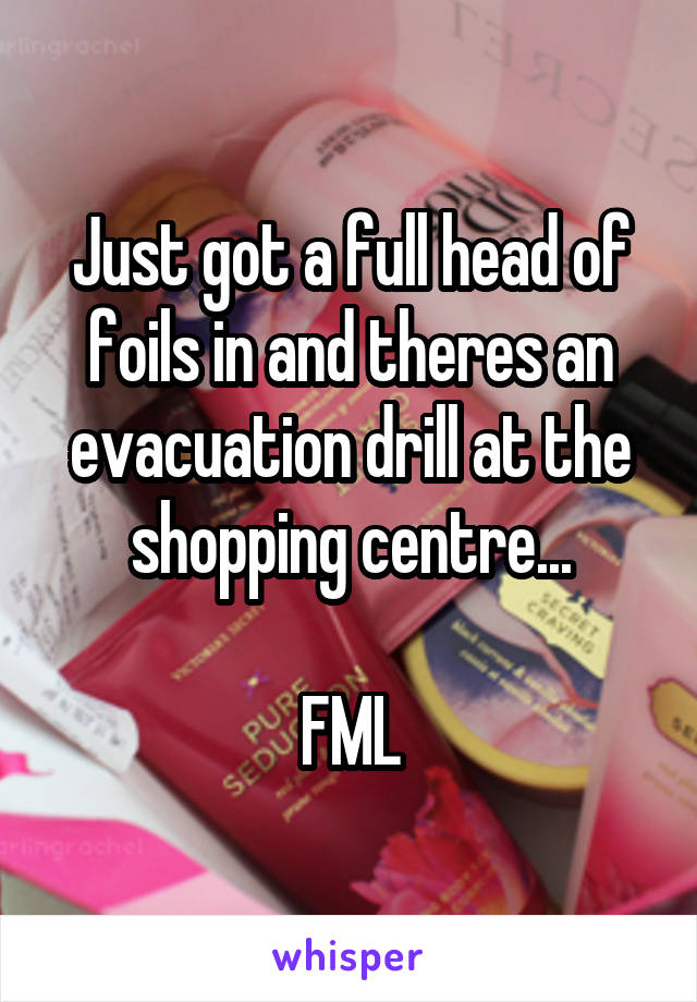 Just got a full head of foils in and theres an evacuation drill at the shopping centre...

FML