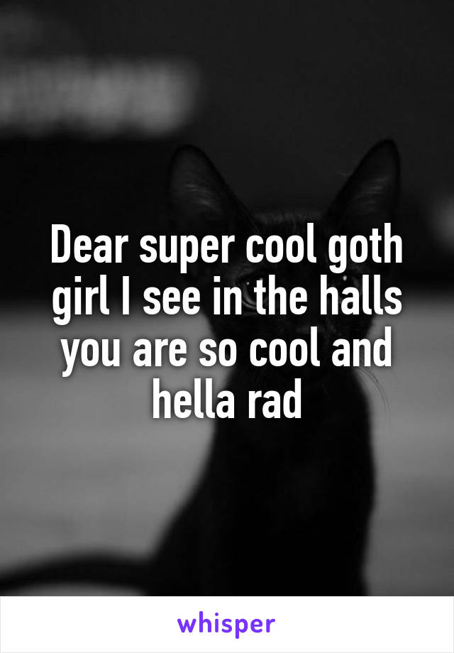 Dear super cool goth girl I see in the halls you are so cool and hella rad