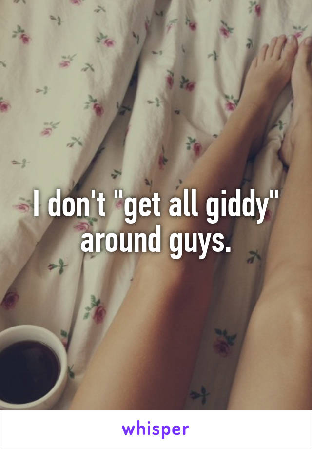 I don't "get all giddy" around guys.