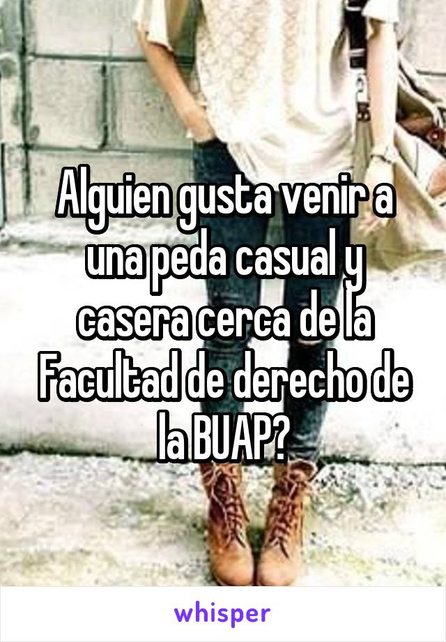 Alguien gusta venir a una peda casual y casera cerca de la Facultad de derecho de la BUAP?